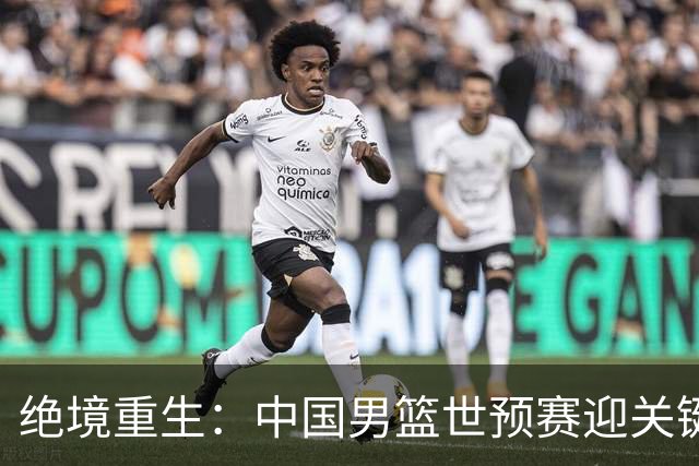 绝境重生：中国男篮世预赛迎关键第二阶段 拼搏定能破局